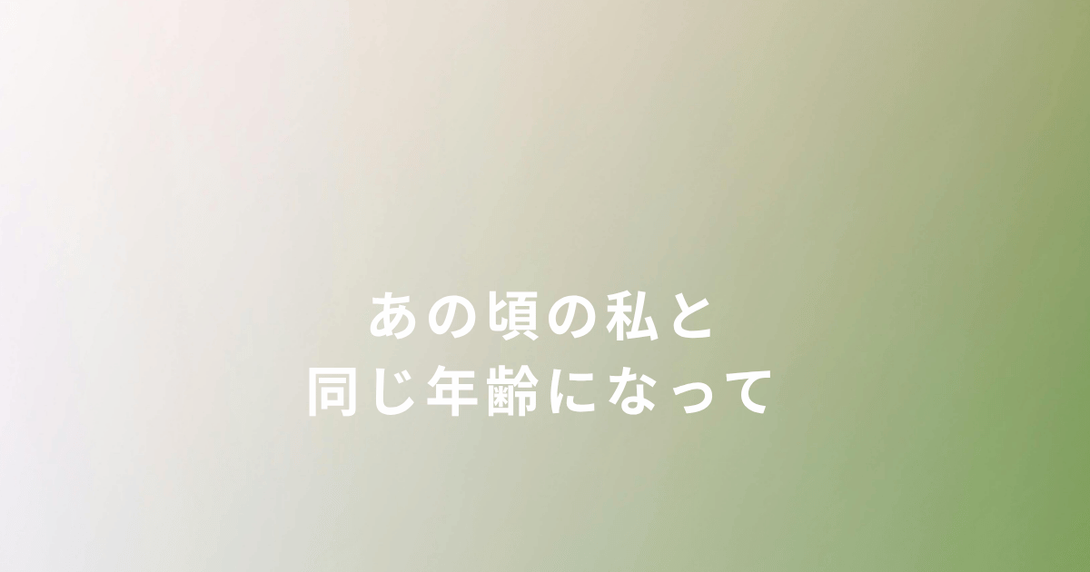 子どもがあの頃の私と同じ年齢になって思うこと