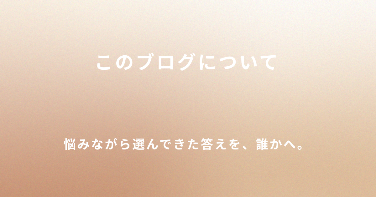 このブログについて 悩みながら選んできた答えを誰かへ